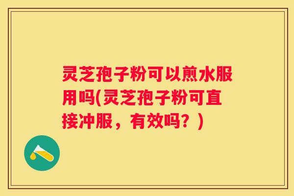 灵芝孢子粉可以煎水服用吗(灵芝孢子粉可直接冲服，有效吗？)