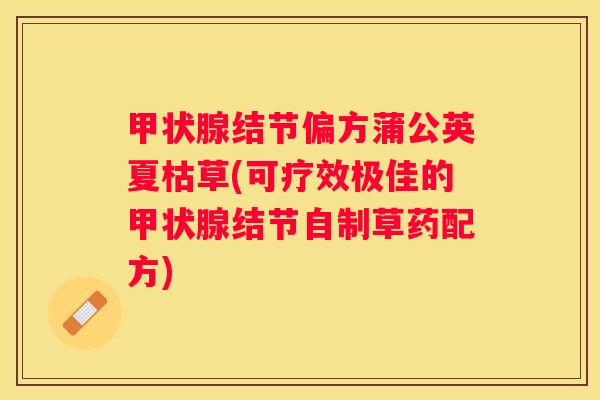 结节偏方蒲公英夏枯草(可疗效极佳的结节自制草药配方)