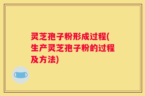 灵芝孢子粉形成过程(生产灵芝孢子粉的过程及方法)