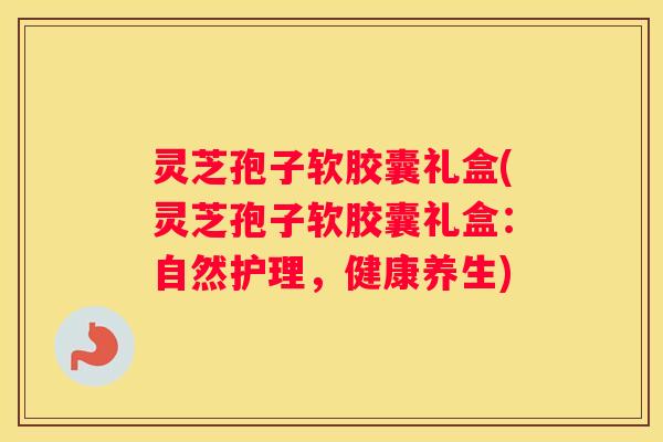 灵芝孢子软胶囊礼盒(灵芝孢子软胶囊礼盒：自然护理，健康养生)