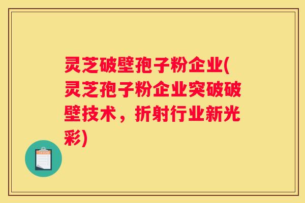 灵芝破壁孢子粉企业(灵芝孢子粉企业突破破壁技术，折射行业新光彩)