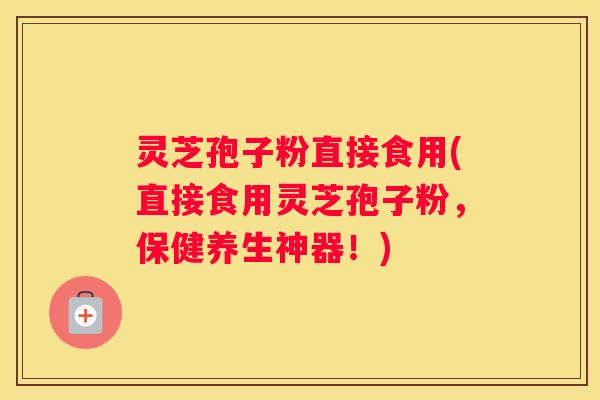 灵芝孢子粉直接食用(直接食用灵芝孢子粉，保健养生神器！)