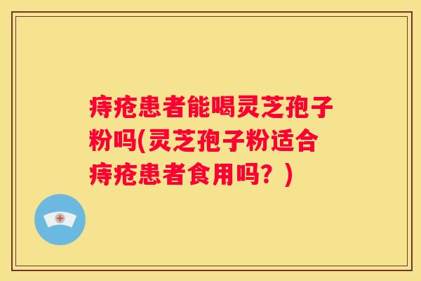 痔疮患者能喝灵芝孢子粉吗(灵芝孢子粉适合痔疮患者食用吗？)