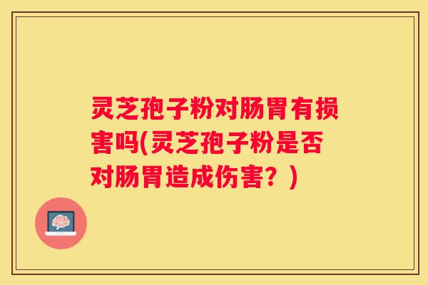 灵芝孢子粉对肠胃有损害吗(灵芝孢子粉是否对肠胃造成伤害？)