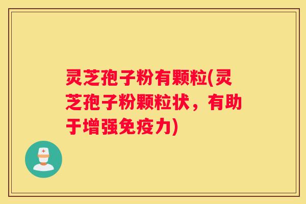 灵芝孢子粉有颗粒(灵芝孢子粉颗粒状，有助于增强免疫力)