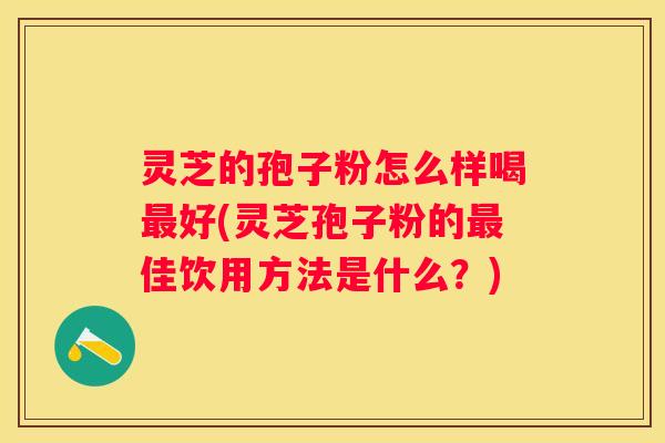 灵芝的孢子粉怎么样喝好(灵芝孢子粉的佳饮用方法是什么？)