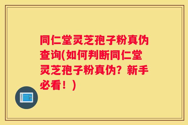 同仁堂灵芝孢子粉真伪查询(如何判断同仁堂灵芝孢子粉真伪？新手必看！)
