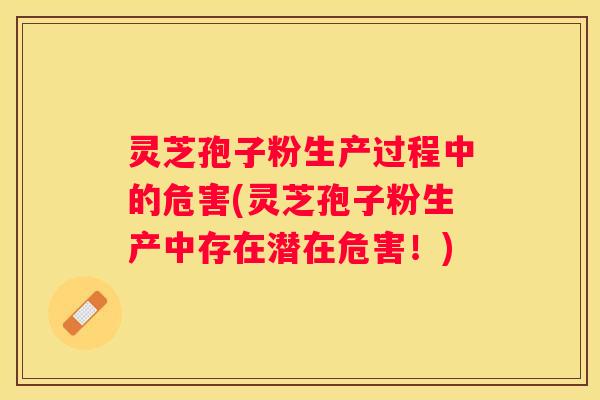 灵芝孢子粉生产过程中的危害(灵芝孢子粉生产中存在潜在危害！)