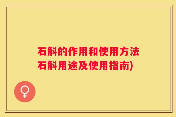 石斛的作用和使用方法石斛用途及使用指南)