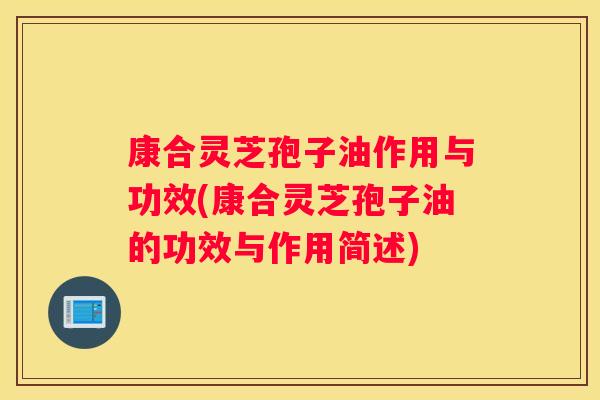 康合灵芝孢子油作用与功效(康合灵芝孢子油的功效与作用简述)