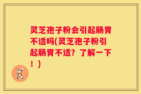 灵芝孢子粉会引起肠胃不适吗(灵芝孢子粉引起肠胃不适？了解一下！)