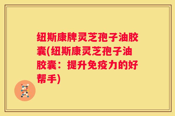 纽斯康牌灵芝孢子油胶囊(纽斯康灵芝孢子油胶囊：提升免疫力的好帮手)