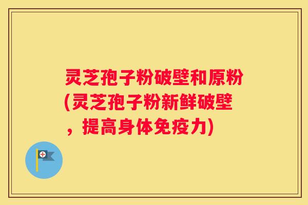 灵芝孢子粉破壁和原粉(灵芝孢子粉新鲜破壁，提高身体免疫力)