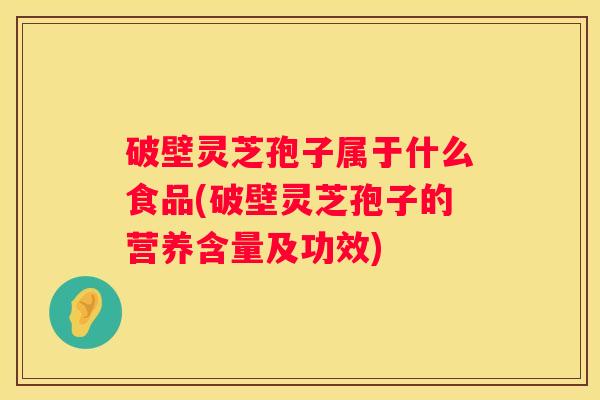破壁灵芝孢子属于什么食品(破壁灵芝孢子的营养含量及功效)