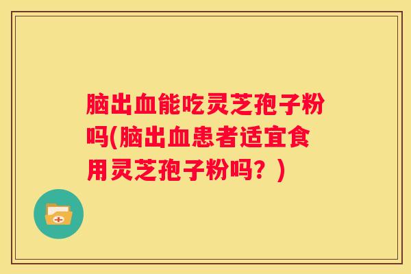 脑出能吃灵芝孢子粉吗(脑出患者适宜食用灵芝孢子粉吗？)