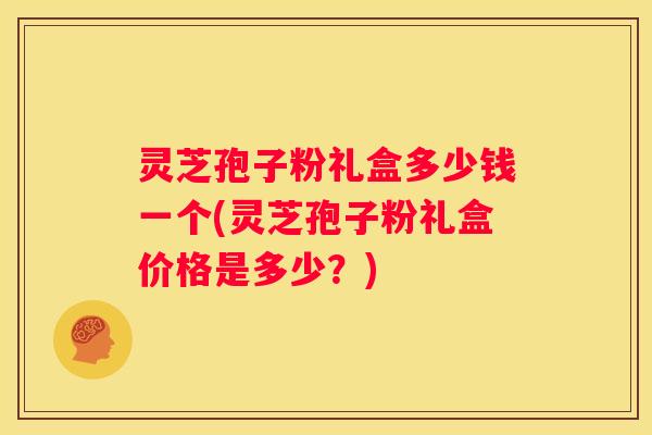 灵芝孢子粉礼盒多少钱一个(灵芝孢子粉礼盒价格是多少？)