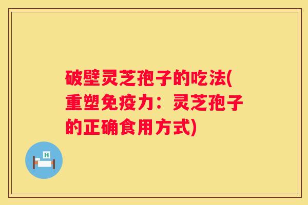 破壁灵芝孢子的吃法(重塑免疫力:灵芝孢子的正确食用方式) 破壁灵芝孢子的吃法(重塑免疫力:灵芝孢子的正确食用方式)