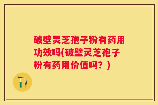 破壁灵芝孢子粉有药用功效吗(破壁灵芝孢子粉有药用价值吗？)