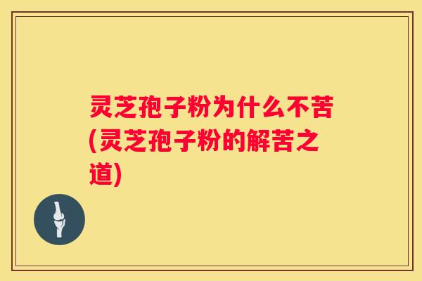 灵芝孢子粉为什么不苦(灵芝孢子粉的解苦之道)