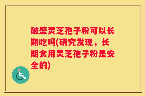 破壁灵芝孢子粉可以长期吃吗(研究发现,长期食用灵芝孢子粉是安全的) 破壁灵芝孢子粉可以长期吃吗(研究发现,长期食用灵芝孢子粉是安全的)