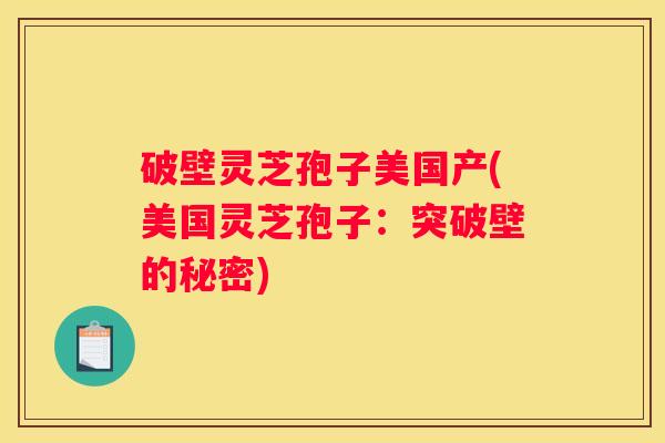 破壁灵芝孢子美国产(美国灵芝孢子：突破壁的秘密)