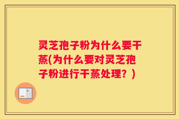 灵芝孢子粉为什么要干蒸(为什么要对灵芝孢子粉进行干蒸处理?) 灵芝孢子粉为什么要干蒸(为什么要对灵芝孢子粉进行干蒸处理?)