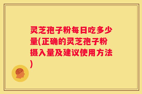 灵芝孢子粉每日吃多少量(正确的灵芝孢子粉摄入量及建议使用方法)