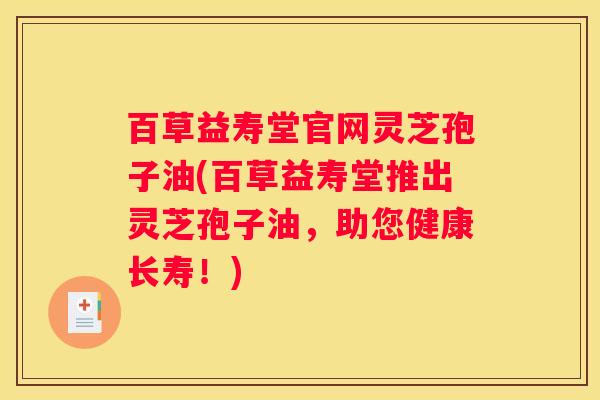 百草益寿堂官网灵芝孢子油(百草益寿堂推出灵芝孢子油，助您健康长寿！)