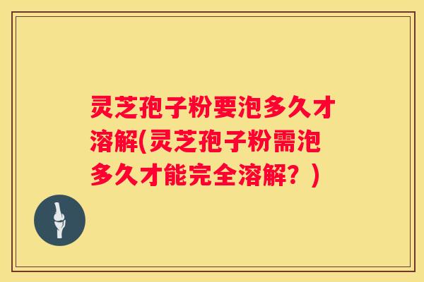 灵芝孢子粉要泡多久才溶解(灵芝孢子粉需泡多久才能完全溶解?) 灵芝孢子粉要泡多久才溶解(灵芝孢子粉需泡多久才能完全溶解?)