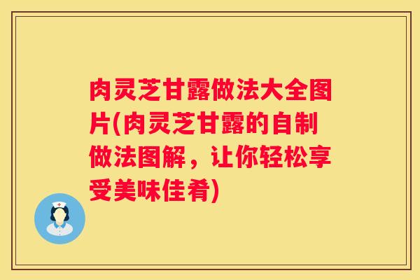 肉灵芝甘露做法大全图片(肉灵芝甘露的自制做法图解，让你轻松享受美味佳肴)