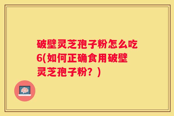 破壁灵芝孢子粉怎么吃6(如何正确食用破壁灵芝孢子粉？)