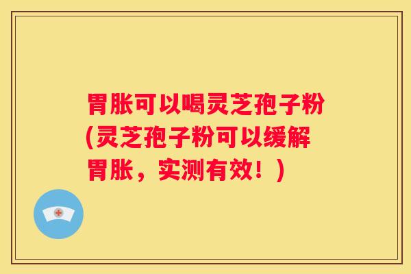 胃胀可以喝灵芝孢子粉(灵芝孢子粉可以缓解胃胀,实测有效!) 胃胀可以喝灵芝孢子粉(灵芝孢子粉可以缓解胃胀,实测有效!)