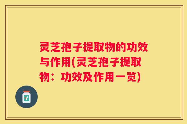 灵芝孢子提取物的功效与作用(灵芝孢子提取物：功效及作用一览)