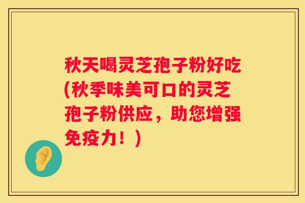秋天喝灵芝孢子粉好吃(秋季味美可口的灵芝孢子粉供应，助您增强免疫力！)