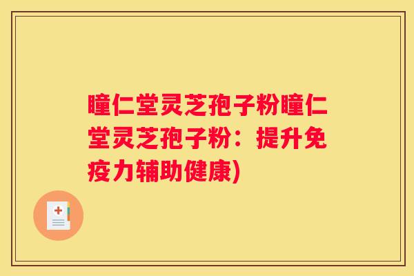 瞳仁堂灵芝孢子粉瞳仁堂灵芝孢子粉：提升免疫力辅助健康)