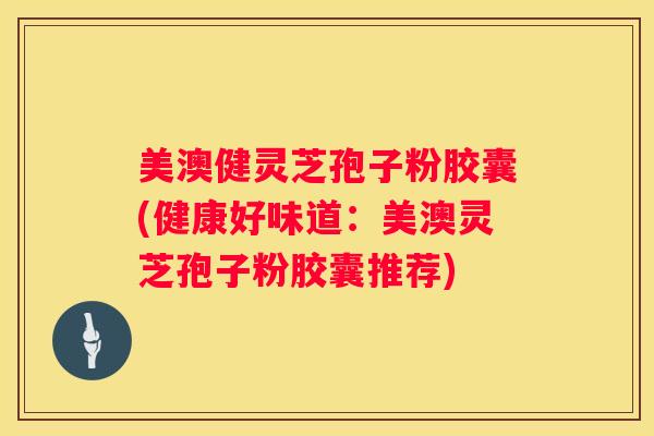 美澳健灵芝孢子粉胶囊(健康好味道：美澳灵芝孢子粉胶囊推荐)