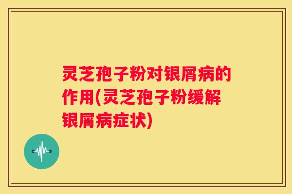 灵芝孢子粉对银屑的作用(灵芝孢子粉缓解银屑症状)