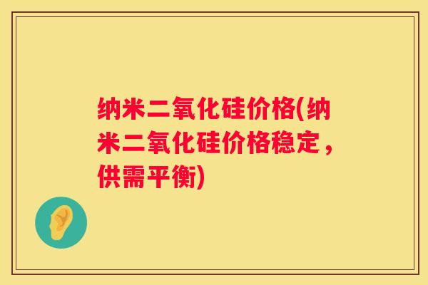 纳米二氧化硅价格(纳米二氧化硅价格稳定，供需平衡)