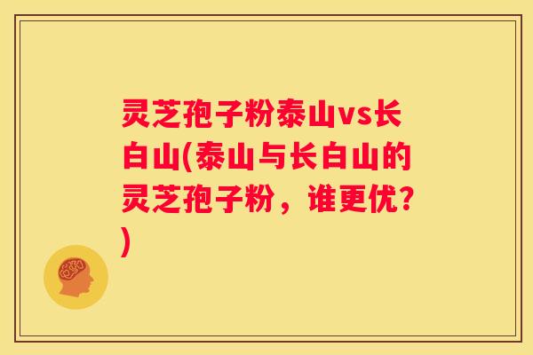灵芝孢子粉泰山vs长白山(泰山与长白山的灵芝孢子粉，谁更优？)