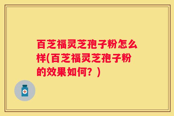 百芝福灵芝孢子粉怎么样(百芝福灵芝孢子粉的效果如何？)