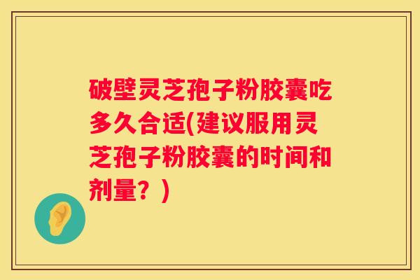 破壁灵芝孢子粉胶囊吃多久合适(建议服用灵芝孢子粉胶囊的时间和剂量？)