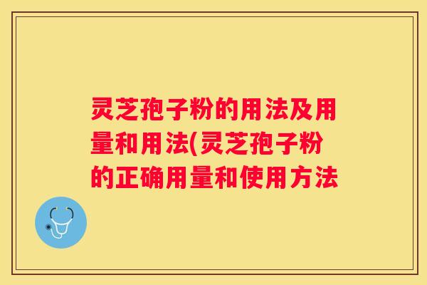 灵芝孢子粉的用法及用量和用法(灵芝孢子粉的正确用量和使用方法