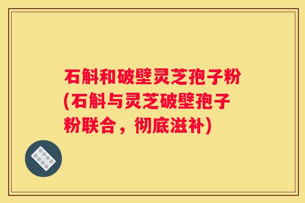 石斛和破壁灵芝孢子粉(石斛与灵芝破壁孢子粉联合，彻底滋补)