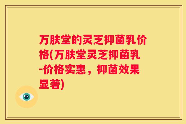 万肤堂的灵芝抑菌乳价格(万肤堂灵芝抑菌乳-价格实惠，抑菌效果显著)