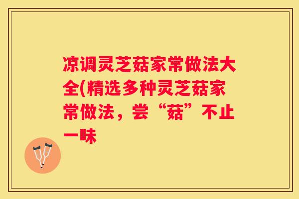 凉调灵芝菇家常做法大全(精选多种灵芝菇家常做法，尝“菇”不止一味