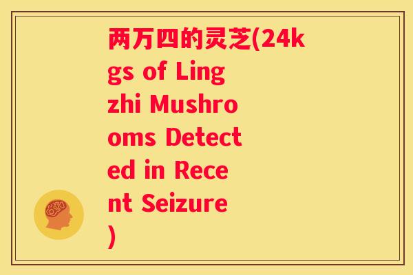 两万四的灵芝(24kgs of Lingzhi Mushrooms Detected in Recent Seizure)