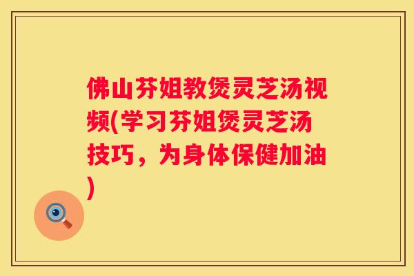 佛山芬姐教煲灵芝汤视频(学习芬姐煲灵芝汤技巧，为身体保健加油)