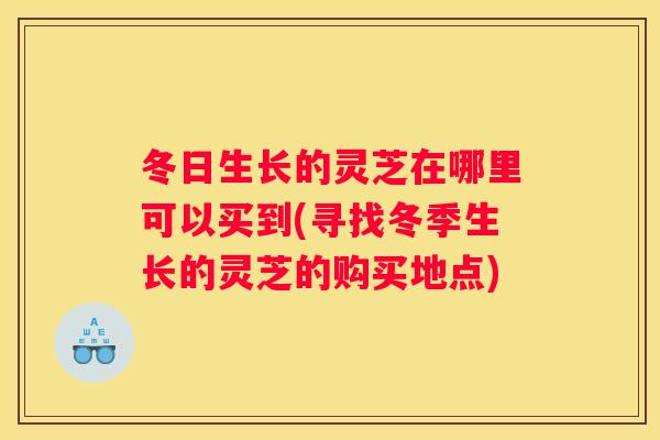 冬日生长的灵芝在哪里可以买到(寻找冬季生长的灵芝的购买地点)