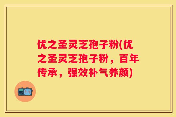 优之圣灵芝孢子粉(优之圣灵芝孢子粉，百年传承，强效养颜)