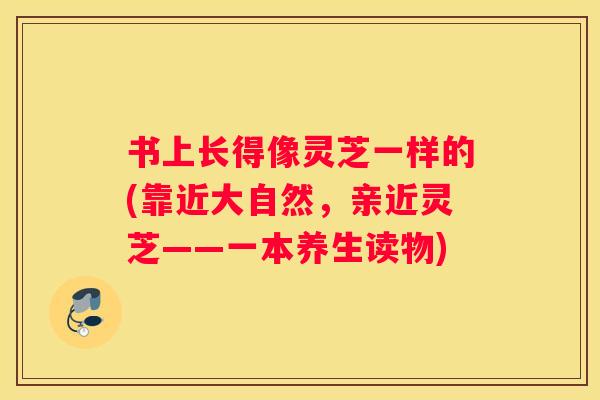 书上长得像灵芝一样的(靠近大自然，亲近灵芝——一本养生读物)